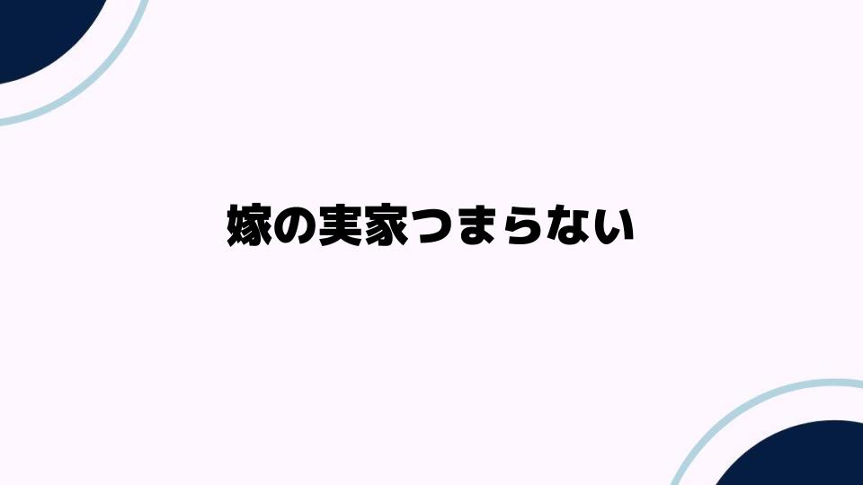 嫁の実家つまらない？その理由と対策を考える